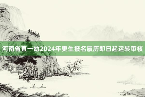 河南省直一幼2024年更生报名履历即日起运转审核