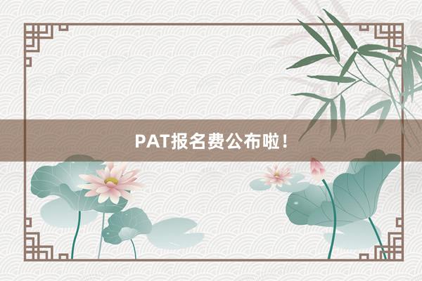 PAT报名费公布啦！