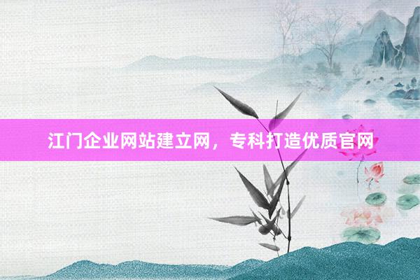 江门企业网站建立网，专科打造优质官网