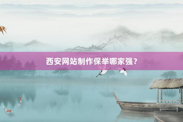 西安网站制作保举哪家强？
