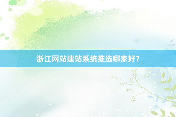 浙江网站建站系统推选哪家好？