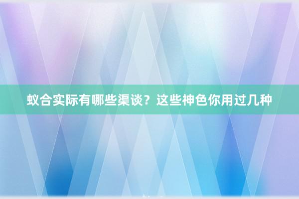 蚁合实际有哪些渠谈？这些神色你用过几种