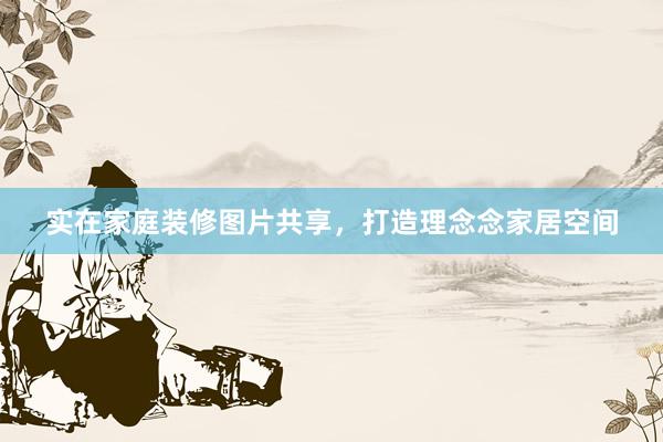 实在家庭装修图片共享，打造理念念家居空间