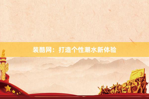 装酷网：打造个性潮水新体验