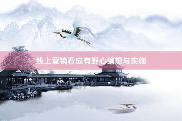 线上营销看成有野心瞎想与实施