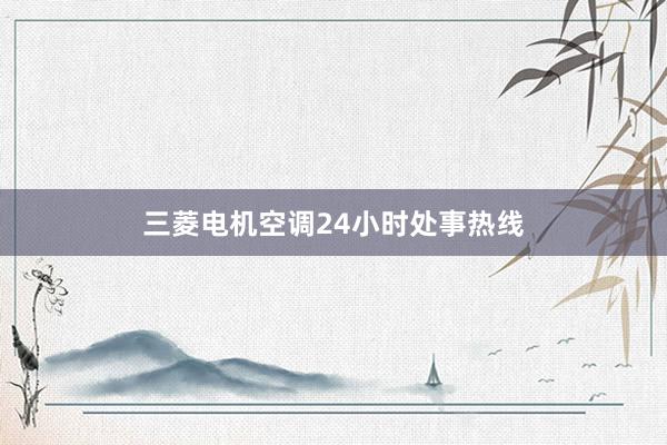 三菱电机空调24小时处事热线