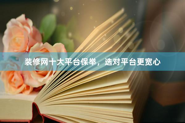装修网十大平台保举，选对平台更宽心