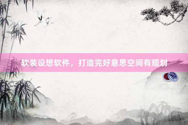 软装设想软件，打造完好意思空间有规划