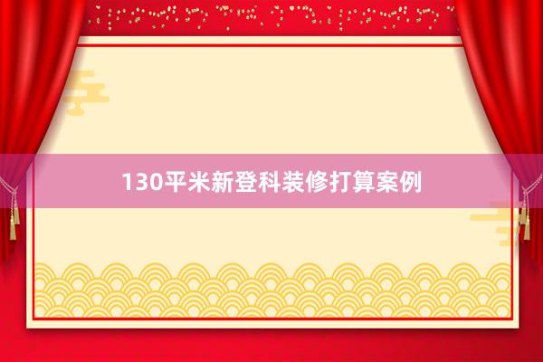130平米新登科装修打算案例