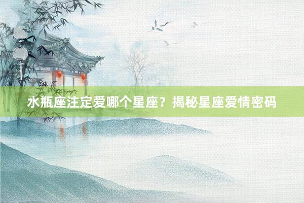 水瓶座注定爱哪个星座？揭秘星座爱情密码