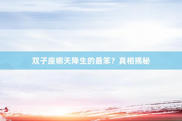双子座哪天降生的最笨？真相揭秘