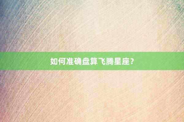 如何准确盘算飞腾星座？