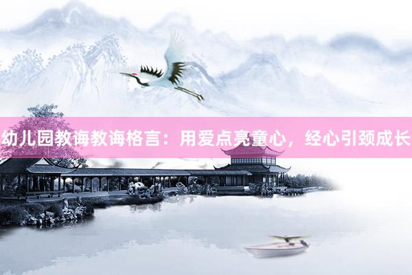 幼儿园教诲教诲格言：用爱点亮童心，经心引颈成长