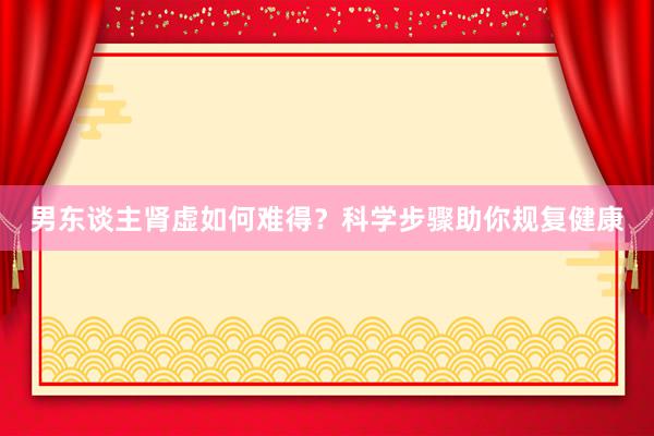 男东谈主肾虚如何难得？科学步骤助你规复健康