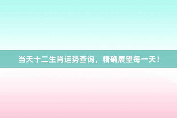 当天十二生肖运势查询，精确展望每一天！