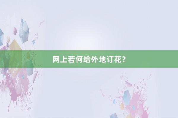 网上若何给外地订花？
