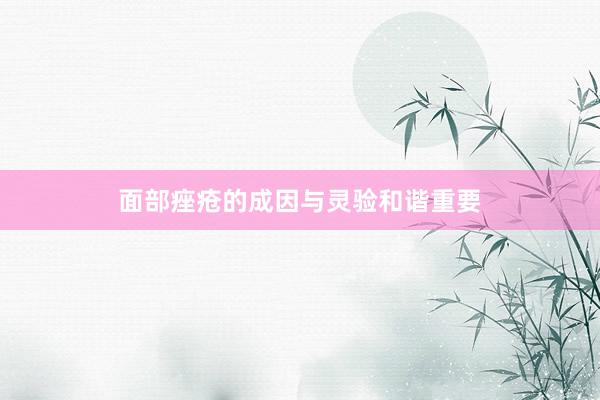 面部痤疮的成因与灵验和谐重要