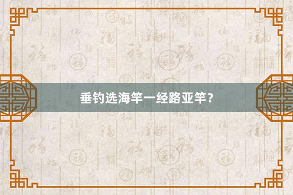 垂钓选海竿一经路亚竿？