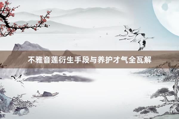 不雅音莲衍生手段与养护才气全瓦解