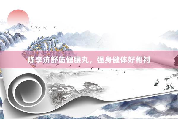 陈李济舒筋健腰丸，强身健体好帮衬