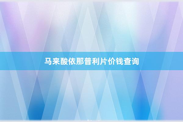 马来酸依那普利片价钱查询