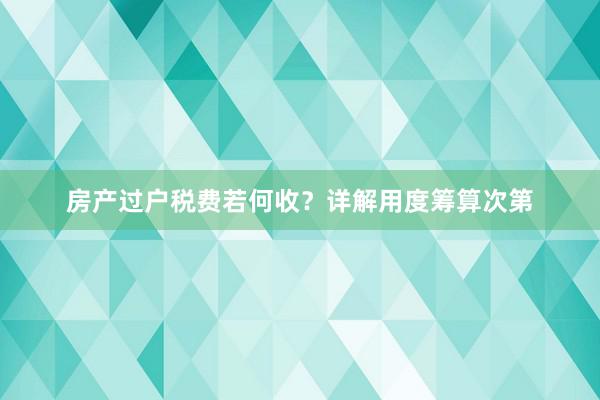 房产过户税费若何收？详解用度筹算次第