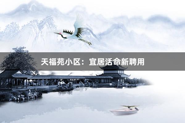 天福苑小区：宜居活命新聘用