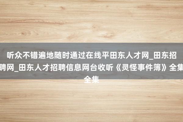 听众不错遍地随时通过在线平田东人才网_田东招聘网_田东人才招聘信息网台收听《灵怪事件簿》全集